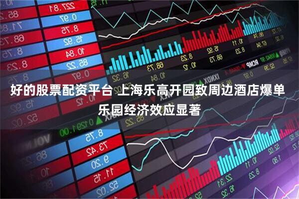 好的股票配资平台 上海乐高开园致周边酒店爆单 乐园经济效应显著