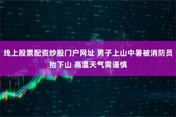 线上股票配资炒股门户网址 男子上山中暑被消防员抬下山 高温天气需谨慎