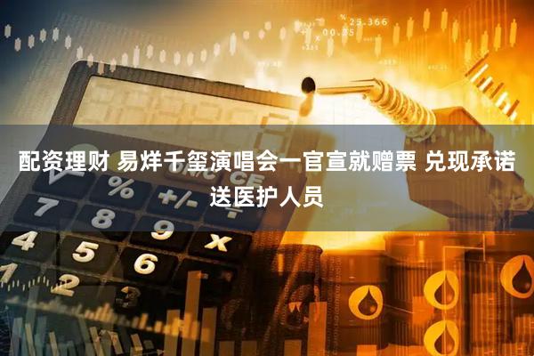 配资理财 易烊千玺演唱会一官宣就赠票 兑现承诺送医护人员