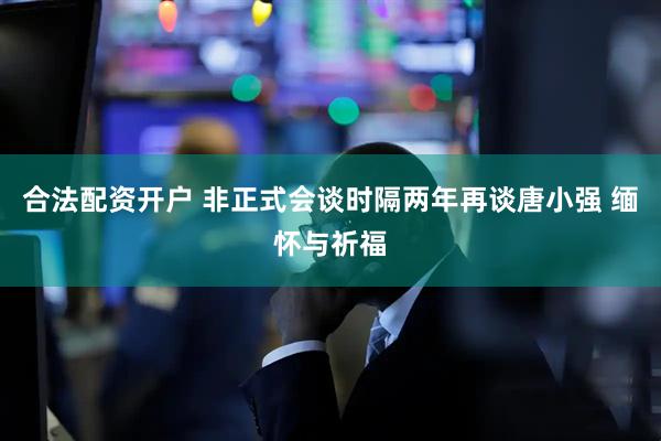 合法配资开户 非正式会谈时隔两年再谈唐小强 缅怀与祈福