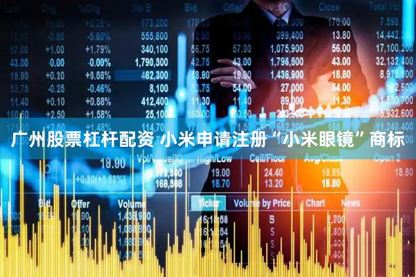 广州股票杠杆配资 小米申请注册“小米眼镜”商标