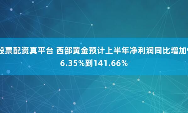 股票配资真平台 西部黄金预计上半年净利润同比增加96.35%到141.66%