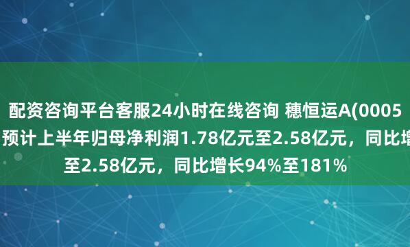配资咨询平台客服24小时在线咨询 穗恒运A(000531.SZ)发预增，预计上半年归母净利润1.78亿元至2.58亿元，同比增长94%至181%