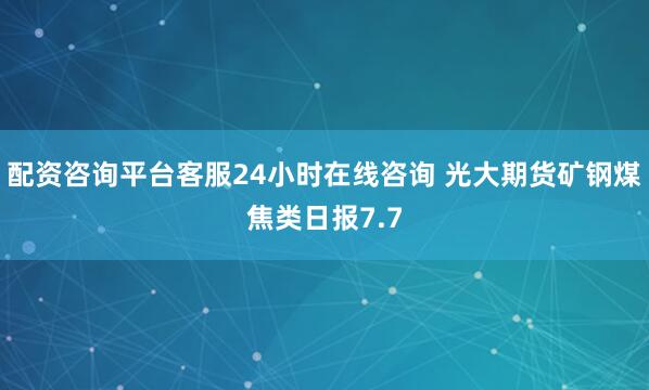 配资咨询平台客服24小时在线咨询 光大期货矿钢煤焦类日报7.7