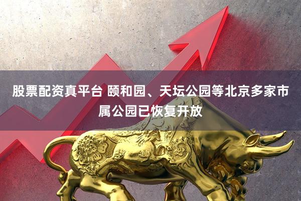 股票配资真平台 颐和园、天坛公园等北京多家市属公园已恢复开放