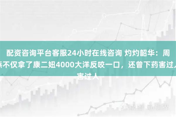 配资咨询平台客服24小时在线咨询 灼灼韶华：周燕不仅拿了康二妞4000大洋反咬一口，还曾下药害过人