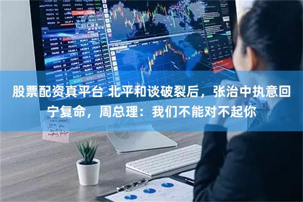 股票配资真平台 北平和谈破裂后，张治中执意回宁复命，周总理：我们不能对不起你