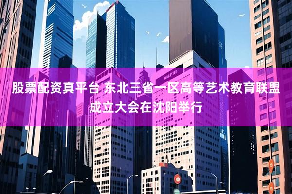 股票配资真平台 东北三省一区高等艺术教育联盟成立大会在沈阳举行