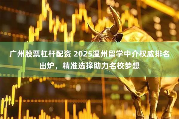 广州股票杠杆配资 2025温州留学中介权威排名出炉，精准选择助力名校梦想