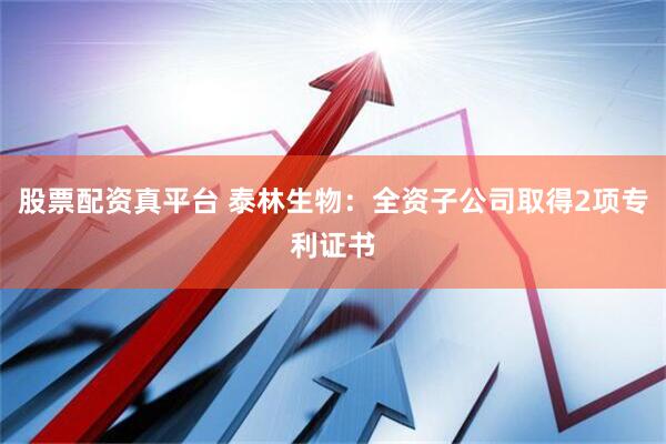股票配资真平台 泰林生物：全资子公司取得2项专利证书