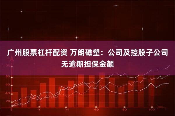 广州股票杠杆配资 万朗磁塑：公司及控股子公司无逾期担保金额