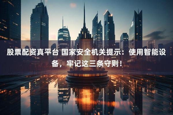 股票配资真平台 国家安全机关提示：使用智能设备，牢记这三条守则！