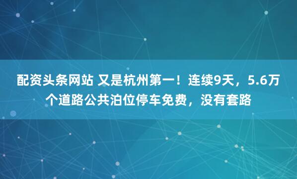 配资头条网站 又是杭州第一！连续9天，5.6万个道路公共泊位停车免费，没有套路