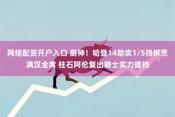 网络配资开户入口 厨神！哈登14助攻1/5挡拆烹满汉全席 柱石阿伦复出骑士实力提档