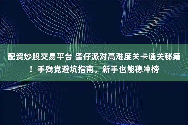 配资炒股交易平台 蛋仔派对高难度关卡通关秘籍！手残党避坑指南，新手也能稳冲榜