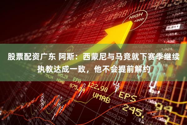股票配资广东 阿斯：西蒙尼与马竞就下赛季继续执教达成一致，他不会提前解约