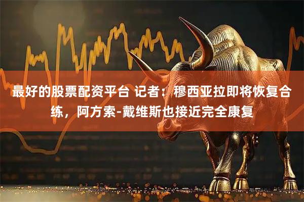 最好的股票配资平台 记者：穆西亚拉即将恢复合练，阿方索-戴维斯也接近完全康复