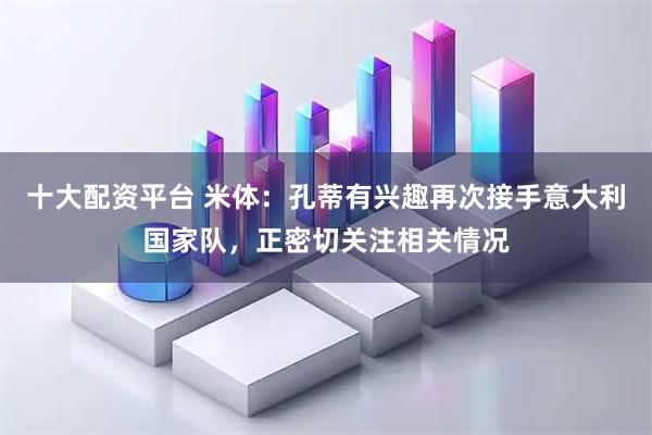 十大配资平台 米体：孔蒂有兴趣再次接手意大利国家队，正密切关注相关情况