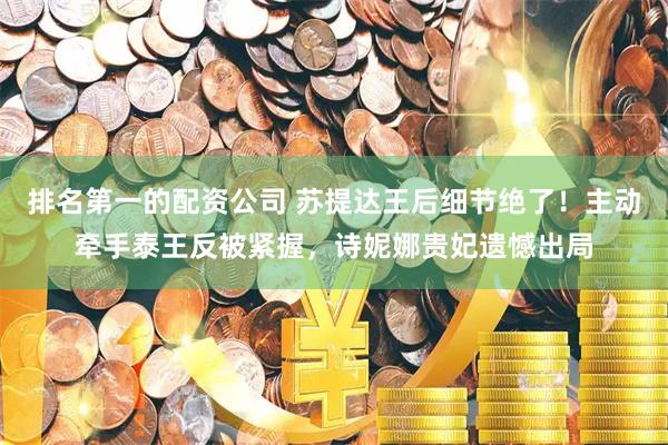 排名第一的配资公司 苏提达王后细节绝了！主动牵手泰王反被紧握，诗妮娜贵妃遗憾出局