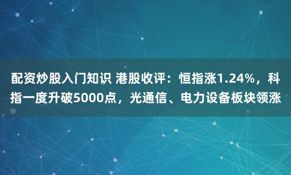 配资炒股入门知识 港股收评：恒指涨1.24%，科指一度升破5000点，光通信、电力设备板块领涨