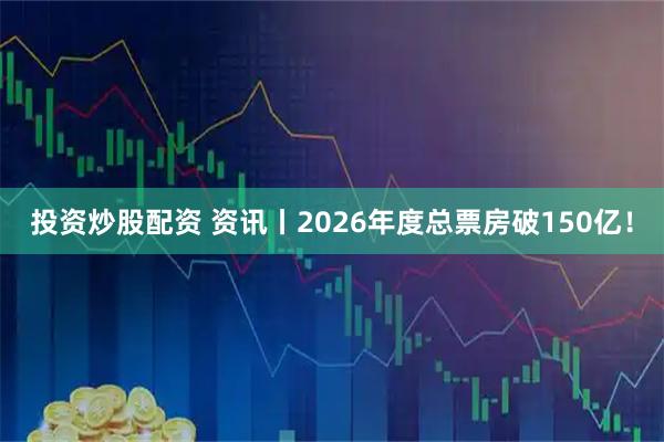 投资炒股配资 资讯丨2026年度总票房破150亿！