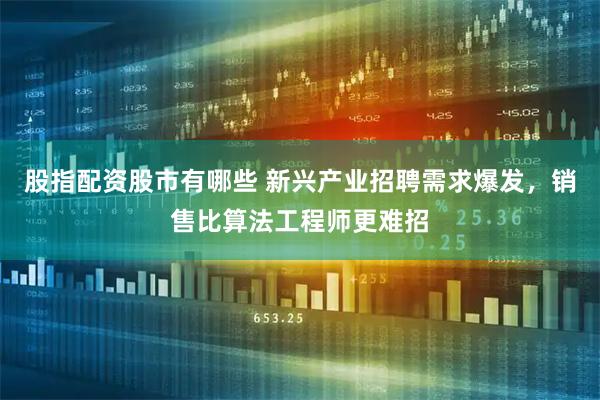 股指配资股市有哪些 新兴产业招聘需求爆发，销售比算法工程师更难招
