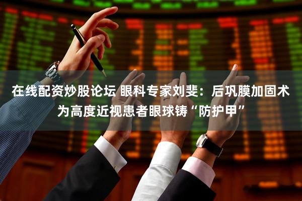 在线配资炒股论坛 眼科专家刘斐：后巩膜加固术为高度近视患者眼球铸“防护甲”
